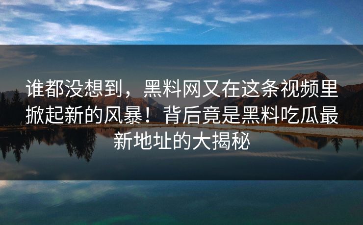 谁都没想到,黑料网又在这条视频里掀起新的风暴!背后竟是黑料吃瓜最新地址的大揭秘 谁都没想到,黑料网又在这条视频里掀起新的风暴!背后竟是黑料吃瓜最新地址的大揭秘
