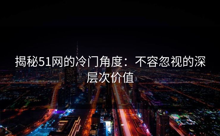 揭秘51网的冷门角度:不容忽视的深层次价值 揭秘51网的冷门角度:不容忽视的深层次价值