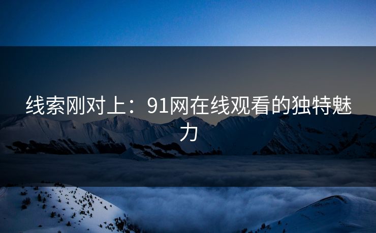 线索刚对上:91网在线观看的独特魅力 线索刚对上:91网在线观看的独特魅力