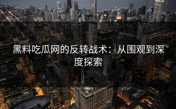 黑料吃瓜网的反转战术:从围观到深度探索 黑料吃瓜网的反转战术:从围观到深度探索