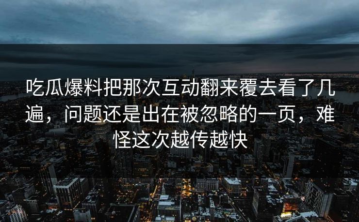 吃瓜爆料把那次互动翻来覆去看了几遍，问题还是出在被忽略的一页，难怪这次越传越快