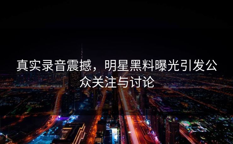 真实录音震撼，明星黑料曝光引发公众关注与讨论