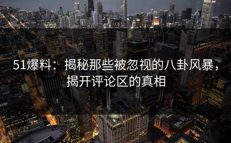51爆料:揭秘那些被忽视的八卦风暴,揭开评论区的真相 51爆料:揭秘那些被忽视的八卦风暴,揭开评论区的真相