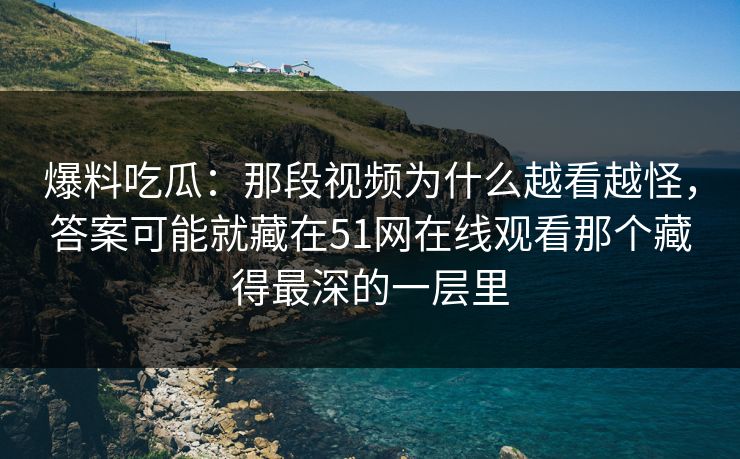 爆料吃瓜：那段视频为什么越看越怪，答案可能就藏在51网在线观看那个藏得最深的一层里