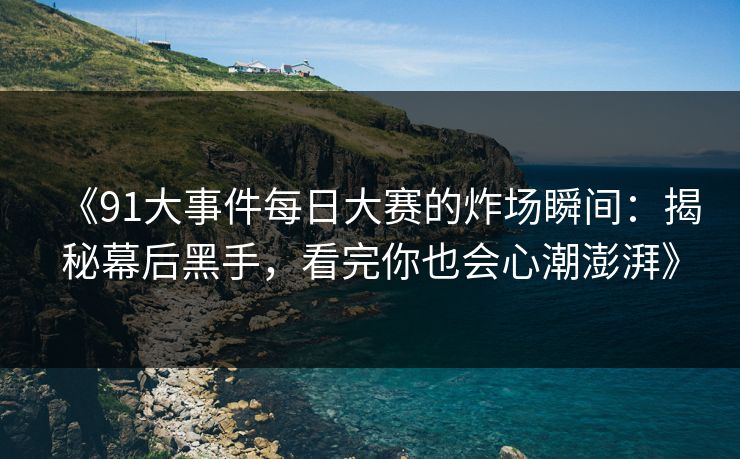《91大事件每日大赛的炸场瞬间：揭秘幕后黑手，看完你也会心潮澎湃》